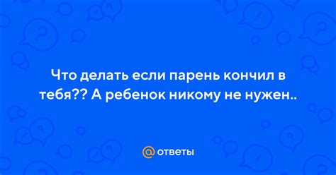 что делать если парень кончил в тебя